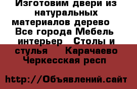 Изготовим двери из натуральных материалов(дерево) - Все города Мебель, интерьер » Столы и стулья   . Карачаево-Черкесская респ.
